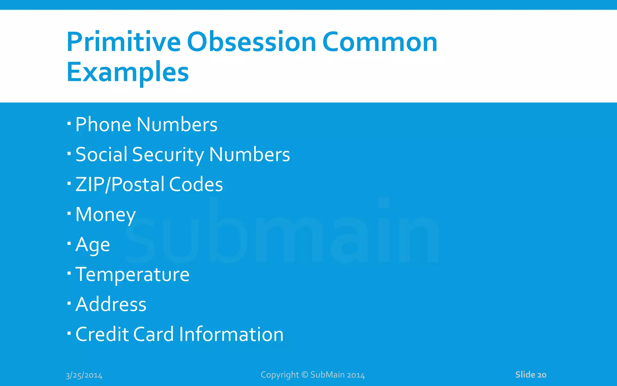 Primitive Obsession Common Examples Phone Numbers Social Security Numbers ZIP/Postal Codes Money Age Temperature Address Credit Card Information 3/25/2014 Copyright © SubMain 2014 Slide 20 