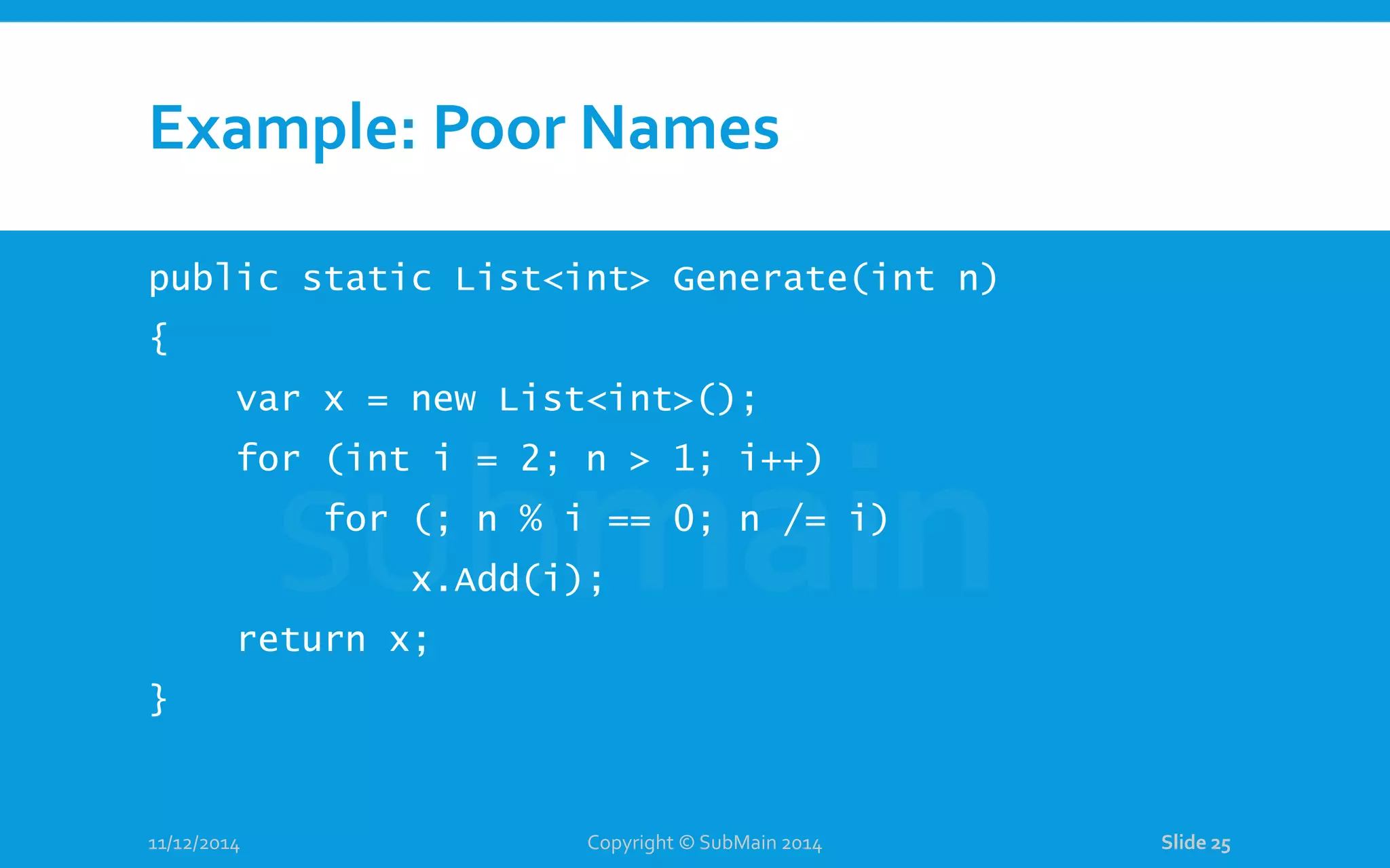 Example: Poor Names public static List<int> Generate(int n) { var x = new List<int>(); for (int i = 2; n > 1; i++) for (; n % i == 0; n /= i) x.Add(i); return x; } 11/12/2014 Copyright © SubMain 2014 Slide 25 