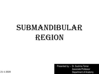 SUBMANDIBULAR
REGION
Presented by :- Dr. Sushma Tomar
Associate Professor
Department of Anatomy
21-1-2020
 