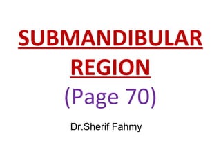 SUBMANDIBULAR
REGION
(Page 70)
Dr.Sherif Fahmy
 