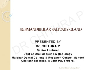 SUBMANDIBULAR SALIVARY GLAND
Submandibular salivary gland
PRESENTED BY
Dr. CHITHRA P
Senior Lecturer
Dept of Oral Medicine & Radiology
Malabar Dental College & Research Centre, Manoor
Chekannoor Road, Mudur PO, 679578,
 