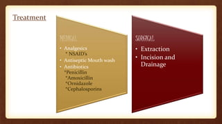 Treatment
MEDICAL
• Analgesics
* NSAID’s
• Antiseptic Mouth wash
• Antibiotics
*Penicillin
*Amoxicillin
*Ornidazole
*Cephalosporins
SURGICAL
• Extraction
• Incision and
Drainage
 