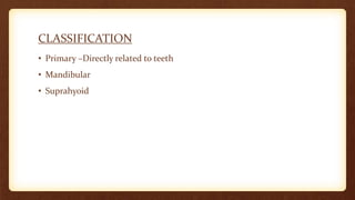 CLASSIFICATION
• Primary –Directly related to teeth
• Mandibular
• Suprahyoid
 