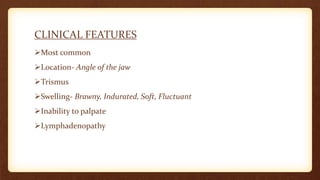 CLINICAL FEATURES
Most common
Location- Angle of the jaw
Trismus
Swelling- Brawny, Indurated, Soft, Fluctuant
Inability to palpate
Lymphadenopathy
 