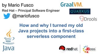 How and why I turned my old
Java projects into a first-class
serverless component
by Mario Fusco
Red Hat – Principal Software Engineer
@mariofusco
c
 
