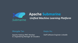 Apache Submarine
Unified Machine Learning Platform
Keqiu Hu
Staff Software Engineer LinkedIn
Wangda Tan
Apache Hadoop PMC Member
Sr. Engineering Manager @ Cloudera
 