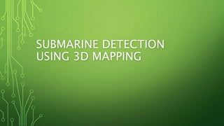 SUBMARINE DETECTION
USING 3D MAPPING
 