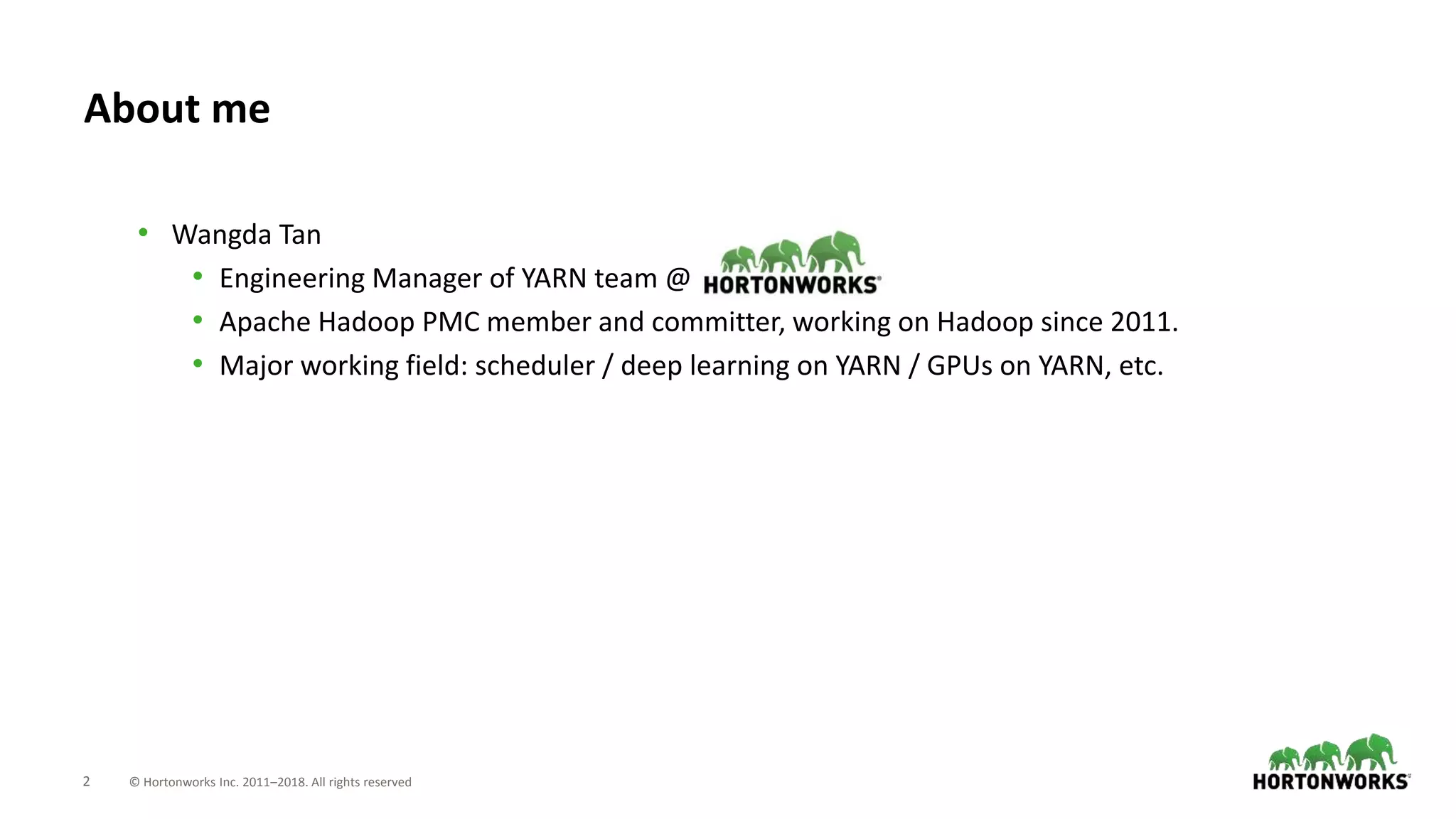 2 © Hortonworks Inc. 2011–2018. All rights reserved
About me
• Wangda Tan
• Engineering Manager of YARN team @ Hortonworks.
• Apache Hadoop PMC member and committer, working on Hadoop since 2011.
• Major working field: scheduler / deep learning on YARN / GPUs on YARN, etc.
 