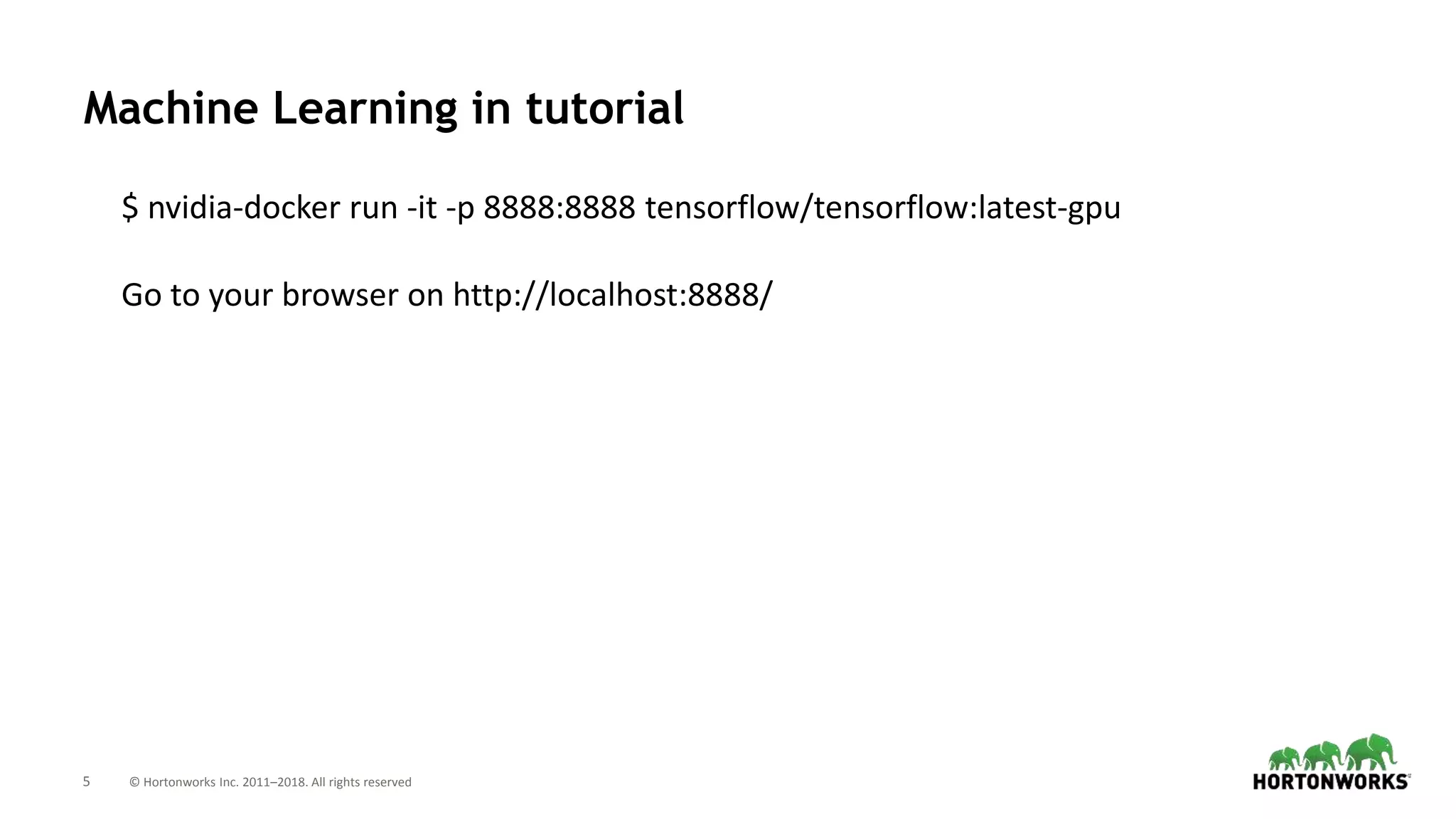 5 © Hortonworks Inc. 2011–2018. All rights reserved
Machine Learning in tutorial
$ nvidia-docker run -it -p 8888:8888 tensorflow/tensorflow:latest-gpu
Go to your browser on http://localhost:8888/
 