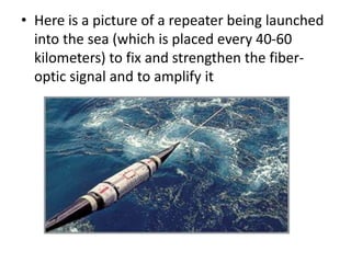• Here is a picture of a repeater being launched
into the sea (which is placed every 40-60
kilometers) to fix and strengthen the fiber-
optic signal and to amplify it
 
