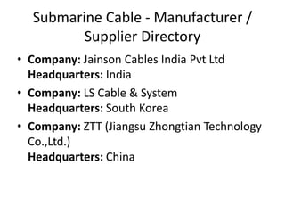 Submarine Cable - Manufacturer /
Supplier Directory
• Company: Jainson Cables India Pvt Ltd
Headquarters: India
• Company: LS Cable & System
Headquarters: South Korea
• Company: ZTT (Jiangsu Zhongtian Technology
Co.,Ltd.)
Headquarters: China
 