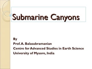 Topic of the lesson
Giant Submarine Canyons
Submarine CanyonsSubmarine Canyons
By
Prof.A. Balasubramanian
Centre for Advanced Studies in Earth Science
University of Mysore, India
 