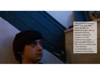 This extreme close-up
which has also been
taken at quite an
awkward angle, with an
awkward framing;
creates a feeling of
unease- as if the
audience has again
been brought closer to
him, but to an extent that
it has become
uncomfortable or an
invasion of his privacy.
 