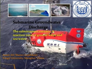 Submarine Groundwater
Discharge
The subterranean estuary : A
reaction zone of ground water and
sea water.
Aamir Ali( Master Candidate)
Tongji University, Shanghai, China.
09/12/2020 1
 
