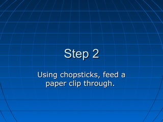 Step 2
Using chopsticks, feed a
  paper clip through.
 