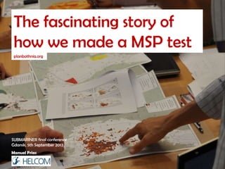The fascinating story of
how we made a MSP test
planbothnia.org
Manuel Frias
SUBMARINER final conference
Gdansk, 5th September 2013
 