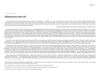 801-350   -1-




LYNDA M. APPLEGATE



Submarino.com (A)
    Our financial results for the holiday season exceeded our expectations. In addition, we were very fortunate to close another round of funding totaling [US]$20 million,
especially given the state of the market in early 2001. However, the budget for 2001 was based upon several aggressive targets. We will have to grow rapidly during the next two
years to break even by the end of 2002, and we will have a significantly lower budget to achieve this growth. Consequently, we must quickly determine our strategic and financial
priorities and modify our operating budgets accordingly.
                                                                                                     — Antonio Bonchristiano, CEO, Chairman and Founder, February 20011

    Antonio Bonchristiano, CEO of Submarino.com, contemplated the key issues facing his company as he boarded an American Airlines jet plane en route to Sao
Paulo, Brazil, where the company was headquartered. Bonchristiano was exhausted just thinking about what would be his third consecutive night on an airplane,
following a Board meeting in New York City and then a full day of discussions with potential strategic investors in Europe. After just over a year of operations,
Submarino had become one of the leading online sellers of books, CDs, toys/games, DVDs/videos, consumer electronics, software, and cellular equipment in
Ibero-America,2 with offices in Brazil, Argentina, Mexico, Spain, and Portugal. The company had 332,000 customers, 5.6 million monthly visitor sessions, revenues
of US $13 million, and 4,000 orders per day. Submarino had just celebrated the close of the 2000 holiday season, during which sales results had exceeded targets in
every country.

   However, the outlook for business-to-consumer (B2C) e-commerce was bleak. Capital markets were tight, especially in Latin America, where capital was
historically scarce. The NASDAQ3 stock exchange fell 50% from mid-March through the end of 2000 (see Exhibit 1). Over the course of 2000, dot-com casualties
had mounted (see Exhibit 2). In early 2001, eToys announced it would shut down operations and Amazon.com revealed it would make significant layoffs.

   Submarino faced tremendous pressure to achieve rapid growth and short-term profitability with limited resources. Bonchristiano commented: “In early 2001,
we were faced with a completely different fundraising situation. Just a year ago, [in early 2000] before the NASDAQ crashed, capital was relatively cheap and
plentiful. In early 2001, we were faced with an imperative that was not there a year ago: we had to have a short-term plan in place to break even.” According to
the magazine Punto.com, although Submarino had planned to raise US $40 to $50 million, by early 2001 Submarino raised only US $20 million from its existing
investors.4 Furthermore, the terms of the deal had imposed aggressive growth targets and reductions in operating budgets. To satisfy the expectations of its
investors, Submarino needed to increase sales from US $13 million in 2000 to US $50 million in 2001, US $120 million in 2002, and achieve profitability by late 2002.

   Several questions entered Bonchristiano’s mind as he found his way to his seat. First, how would the company focus its efforts and resources to accelerate sales
with limited resources? The company had scaled back its marketing budget significantly since early 2000 and, as a result, marketing remained a significant
challenge. Personal computer (PC) and Internet penetration were low in Latin America, and customers were very concerned with security and therefore hesitant


1 A. Bonchristiano, interview with authors, 15 February 2001. Throughout the case, quotes obtained by the authors from interviews with company executives will not be footnoted. These multiple
interviews were conducted between November 2000 and February 2001.
2 Ibero-America refers to Latin America (Mexico, Central America, and South America), Portugal, and Spain.

3 The NASDAQ was the primary market where U.S. Internet companies, commonly called dot-coms, sold public stock.

4 “Otro Kursk,” Punto-com, Available at www.punto-com.com, 26 September 2000.
 