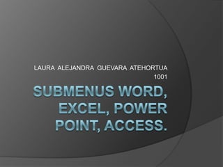 SUBMENUS WORD, EXCEL, POWER POINT, ACCESS. LAURA  ALEJANDRA  GUEVARA  ATEHORTUA 1001 