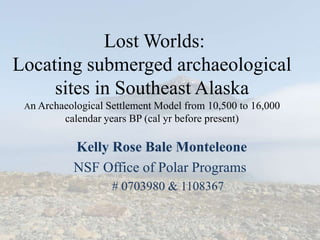Lost Worlds:
Locating submerged archaeological
     sites in Southeast Alaska
 An Archaeological Settlement Model from 10,500 to 16,000
         calendar years BP (cal yr before present)

           Kelly Rose Bale Monteleone
           NSF Office of Polar Programs
                    # 0703980 & 1108367
 