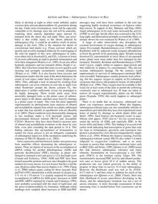 likely to develop at night or when water turbidity and/or
overcast skies prevent photosynthetic O2 generation during
the day. Under such circumstances, roots will be especially
vulnerable to O2 shortage since the soil will be anaerobic,
rendering them entirely dependent upon internal O2
transport from the shoot, day and night. Thus, one possi-
bility is that visible injury to the shoots in¯icted by
submergence (Fig. 1) could be an indirect result of anoxic
damage to the roots. [This is the situation for shoots of
conventional land plants (e.g. Pisum sativum) which are
quickly and severely damaged indirectly by waterlogging of
the soil.] In support of this view, submergence in water,
even when rich in dissolved O2 and CO2, is known to lower
O2 in roots suf®ciently at night to promote fermentation and
slow their elongation (Waters et al., 1989). It can also affect
hydraulic properties and ion transport ability (Singh et al.,
2001). But it has been found that roots recover quickly each
morning and promptly recommence normal elongation
(Waters et al., 1989). It is also known from excision and
illumination studies that the state of the shoot determines the
extent of root injury rather than the reverse (Singh et al.,
2001). Thus, although a lack of internal O2 resulting from
submergence can occur routinely in root tips at night even
when ¯oodwater around the shoots contains O2, this
deprivation is neither suf®ciently severe nor prolonged to
be highly damaging. These results point away from
anoxically damaged roots as the prime cause of submer-
gence injury to the shoots, and thus away from O2 shortage
as a prime cause of injury. This view has been supported
experimentally by photoacoustic laser analyses of ethanol
and acetaldehyde outputs from whole rice plants submerged
in water that was initially in equilibrium with air (Boamfa
et al., 2003). These conditions were demonstrably damaging
to rice seedlings under a 12-h day/night regime, and
discriminated between tolerant FR13A and susceptible
CT6241. However, they have been found to increase rates
of ethanol and acetaldehyde evolution in the shoot by very
little, even after extending the dark period to 16 h. This
®nding indicates that up-regulation of fermentation (a
marker for tissue anoxia) is not an obligatory component
of submergence injury nor of the mechanism underlying the
tolerance of FR13A (Boamfa et al., 2003).
Gene expression and biochemical studies also point away
from anaerobic effects dominating the submergence re-
sponse. There are reports of increases in the accumulation of
mRNA coding for alcohol dehydrogenase (ADH) and
pyruvate decarboxylase (PDC) enzymes in plants sub-
merged in unstirred water and given a 12-h day/night cycle
(Umeda and Uchimiya, 1994). ADH and PDC have been
termed anaerobic proteins and were once thought to be good
markers for tissue anoxia; it is now known that this is not the
case. Hypoxia rather than anoxia (Saglio et al., 1999; Chang
et al., 2000) induces genes coding for these enzymes. Paul
and Furl (1991) showed that a small amount of oxygen (e.g.
3 % v/v or 1´19 mol m±3) is actually required for maximal
accumulation of mRNA for ADH genes. Increases in ADH
and PDC mRNA reported by Umeda and Uchimiya (1994)
were probably associated with the onset of night-time and
the arrest of photosynthetic O2 formation. Although whole
seedlings were sampled, these increases in ADH and PDC
messages may well have been con®ned to the root tips
suggesting highly localized occurrence of hypoxia rather
than anoxia. In support of this, Mohanty and Ong (2002)
found submergence in O2-rich water increased the activity
of PDC in root tips, but the effect was restricted to the 12-h-
long night, and illumination promptly reversed the effect, as
already shown for root extension by Waters et al. (1989).
A range of other observations also downplays the
essential involvement of oxygen shortage in submergence
injury. For example, Ramakrishnayya et al. (1999) enriched
¯oodwater with O2 indirectly using inorganic phosphorous
to boost the growth of O2-generating algae. Despite raising
dissolved O2 concentrations to twice those of air-saturated
water, plants were more rather than less damaged by this
treatment. Similarly, Krishnan and Ramakrishnayya (1999)
used 3 p.p.m. copper sulfate to suppress algal growth and
thus indirectly to depress O2 concentrations. This did not
increase submergence damage. On the contrary, small
improvements to survival of submergence-intolerant IR42
were recorded. Submergence usually promotes leaf yellow-
ing, but this requires oxygen to support an Fe-containing
oxygenase that cleaves the porphyrin moiety of chlorophyll
(Rodoni et al., 1996). Thus, oxygen must be available to this
tissue for at least some of the time to permit the yellowing
commonly seen in submerged rice. If steps are taken to
remove all oxygen experimentally, plants can die whilst
green (Yamada, 1959); this rarely happens to submerged
plants.
There is no doubt that on occasions, submerged rice
plants can experience anaerobiosis. When this happens,
submergence-tolerant types are also remarkably tolerant of
anaerobiosis provided that they have ®rst experienced some
hours of partial O2 shortage as whole plants (Ellis and
Setter, 1999). Such hypoxic pre-treatment (water in equi-
librium with approx. 0´023 mol m±3 O2) for several hours
raised the activity of ADH, and especially PDC, in the
leaves (Ellis and Setter, 1999). This ®nding is in accord with
earlier work indicating that transcription of genes that code
for steps in fermentation, glycolysis and translation into
protein is promoted by a low but not extinguished O2 supply
(Drew et al., 1994). Without this hypoxic training, even the
submergence-tolerant variety FR13A dies within 1 d when
subjected to oxygen-free conditions, and is no more
resistant to anoxia than submergence-intolerant types such
as IR42 (Ellis and Setter, 1999). Quimio et al. (2000) tested
this link between submergence tolerance and faster
ethanolic fermentation by over-expressing a rice PDC
gene (PDC1) in the lowland variety Taipei 309. The
transformation increased PDC activity and ethanol produc-
tion rates in leaves given 24 h of sudden anoxia. This
production rate was linked positively to the ability of
progeny of these lines to survive 14 d total submergence.
However, the ¯oodwater used was rich in O2 (0´024±
0´173 mol m±3) and thus close to ambient for much of the
submergence test (Quimio et al., 2000). Clearly, there was
little likelihood of severe anaerobiosis developing in the
shoots, and the submergence treatment was not a test of
anoxia tolerance. A more thorough examination of these
interesting lines is needed before ®rm conclusions can be
drawn.
Jackson and Ram Ð Submergence Tolerance in Rice 235
 