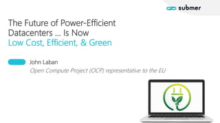 The Future of Power-Efficient
Datacenters … Is Now
Low Cost, Efficient, & Green
John Laban
Open Compute Project (OCP) representative to the EU
 