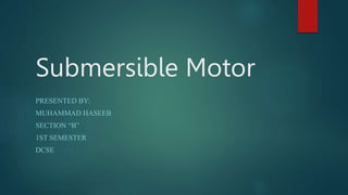 Submersible Motor
PRESENTED BY:
MUHAMMAD HASEEB
SECTION “B”
1ST SEMESTER
DCSE
 
