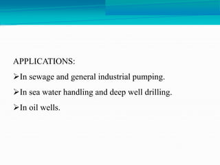 APPLICATIONS:
In sewage and general industrial pumping.
In sea water handling and deep well drilling.
In oil wells.
 