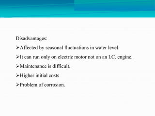 Disadvantages:
Affected by seasonal fluctuations in water level.
It can run only on electric motor not on an I.C. engine.
Maintenance is difficult.
Higher initial costs
Problem of corrosion.
 