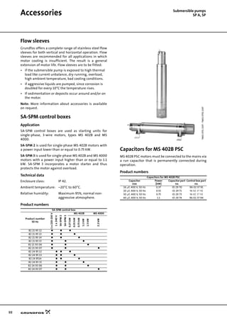 88
Accessories Submersible pumps
SP A, SP
Flow sleeves
Grundfos offers a complete range of stainless steel flow
sleeves for both vertical and horizontal operation. Flow
sleeves are recommended for all applications in which
motor cooling is insufficient. The result is a general
extension of motor life. Flow sleeves are to be fitted:
• if the submersible pump is exposed to high thermal
load like current unbalance, dry running, overload,
high ambient temperature, bad cooling conditions.
• if aggressive liquids are pumped, since corrosion is
doubled for every 10°C the temperature rises.
• If sedimentation or deposits occur around and/or on
the motor.
Note: More information about accessories is available
on request.
SA-SPM control boxes
Application
SA-SPM control boxes are used as starting units for
single-phase, 3-wire motors, types MS 402B and MS
4000.
SA-SPM 2 is used for single-phase MS 402B motors with
a power input lower than or equal to 0.75 kW.
SA-SPM 3 is used for single-phase MS 402B and MS 4000
motors with a power input higher than or equal to 1.1
kW. SA-SPM 3 incorporates a motor starter and thus
protects the motor against overload.
Technical data
Enclosure class: IP 42.
Ambient temperature: –20°C to 60°C.
Relative humidity: Maximum 95%, normal non-
aggressive atmosphere.
Product numbers
Capacitors for MS 402B PSC
MS 402B PSC motors must be connected to the mains via
a run capacitor that is permanently connected during
operation.
Product numbers
SA-SPM control box
Product number
50 Hz
1x220-230V
1x240V
SA-SPM2
SA-SPM3
MS 402B MS 4000
0.37kW
0.55kW
0.75kW
1.1kW
1.5kW
2.2kW
82 21 95 12
82 21 95 13
82 21 95 14
82 21 93 15
82 21 93 06
82 21 93 07
82 24 95 12
82 24 95 13
82 24 9514
82 24 93 15
82 24 93 06
82 24 93 07
TM0107512197-TM0107502197
Capacitors for MS 402B PSC
Capacitor
size
Power
[kW]
Capacitor part
no.
Control box part
no.
16 µF, 400 V, 50 Hz 0.37 ID 29 70 96 02 37 91
20 µF, 400 V, 50 Hz 0.55 ID 29 71 96 02 37 92
30 µF, 400 V, 50 Hz 0.75 ID 29 73 96 02 37 93
40 µF, 400 V, 50 Hz 1.1 ID 29 74 96 02 37 94
 