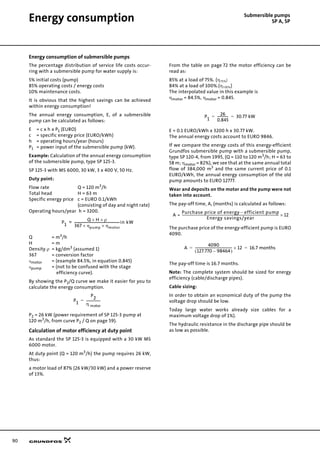 90
Submersible pumps
SP A, SPEnergy consumption
Energy consumption of submersible pumps
The percentage distribution of service life costs occur-
ring with a submersible pump for water supply is:
5% initial costs (pump)
85% operating costs / energy costs
10% maintenance costs.
It is obvious that the highest savings can be achieved
within energy consumption!
The annual energy consumption, E, of a submersible
pump can be calculated as follows:
E = c x h x P1 (EURO)
c = specific energy price (EURO/kWh)
h = operating hours/year (hours)
P1 = power input of the submersible pump (kW).
Example: Calculation of the annual energy consumption
of the submersible pump, type SP 125-3.
SP 125-3 with MS 6000, 30 kW, 3 x 400 V, 50 Hz.
Duty point:
Flow rate Q = 120 m3
/h
Total head H = 63 m
Specific energy price c = EURO 0.1/kWh
(consisting of day and night rate)
Operating hours/year h = 3200.
Q = m3/h
H = m
Density ρ = kg/dm3 (assumed 1)
367 = conversion factor
ηmotor = (example 84.5%, in equation 0.845)
ηpump = (not to be confused with the stage
efficiency curve).
By showing the P2/Q curve we make it easier for you to
calculate the energy consumption.
P2 = 26 kW (power requirement of SP 125-3 pump at
120 m3
/h, from curve P2 / Q on page 59).
Calculation of motor efficiency at duty point
As standard the SP 125-3 is equipped with a 30 kW MS
6000 motor.
At duty point (Q = 120 m3
/h) the pump requires 26 kW,
thus:
a motor load of 87% (26 kW/30 kW) and a power reserve
of 13%.
From the table on page 72 the motor efficiency can be
read as:
85% at a load of 75%. (η75%)
84% at a load of 100%.(η100%)
The interpolated value in this example is
ηmotor = 84.5%, ηmotor = 0.845.
E = 0.1 EURO/kWh x 3200 h x 30.77 kW.
The annual energy costs account to EURO 9846.
If we compare the energy costs of this energy-efficient
Grundfos submersible pump with a submersible pump,
type SP 120-4, from 1995, (Q = 110 to 120 m3
/h; H = 63 to
58 m; ηmotor = 82%), we see that at the same annual total
flow of 384,000 m3
and the same current price of 0.1
EURO/kWh, the annual energy consumption of the old
pump amounts to EURO 12777.
Wear and deposits on the motor and the pump were not
taken into account.
The pay-off time, A, (months) is calculated as follows:
The purchase price of the energy-efficient pump is EURO
4090.
The pay-off time is 16.7 months.
Note: The complete system should be sized for energy
efficiency (cable/discharge pipes).
Cable sizing:
In order to obtain an economical duty of the pump the
voltage drop should be low.
Today large water works already size cables for a
maximum voltage drop of 1%).
The hydraulic resistance in the discharge pipe should be
as low as possible.
P1
Q H× ρ×
367 ηpump× ηmotor×
--------------------------------------------------------in kW=
P1
P2
η motor
------------------=
P
1
26
0.845
-------------- 30.77 kW= =
A
Purchase price of energy efficient pump–
Energy savings/year
----------------------------------------------------------------------------------------------------------------------------------------------------------- 12×=
A
4090
127.770 98464–( )
---------------------------------------------- 12× 16.7 months= =
 