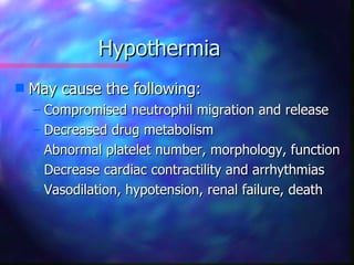 Hypothermia
s   May cause the following:
    – Compromised neutrophil migration and release
    – Decreased drug metabolism
    – Abnormal platelet number, morphology, function
    – Decrease cardiac contractility and arrhythmias
    – Vasodilation, hypotension, renal failure, death
 