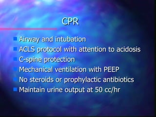 CPR
s Airway and intubation
s ACLS protocol with attention to acidosis
s C-spine protection
s Mechanical ventilation with PEEP
s No steroids or prophylactic antibiotics
s Maintain urine output at 50 cc/hr
 