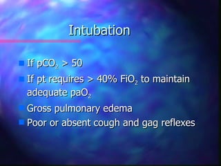 Intubation

s   If pCO2 > 50
s   If pt requires > 40% FiO2 to maintain
    adequate paO2
s Gross pulmonary edema
s Poor or absent cough and gag reflexes
 