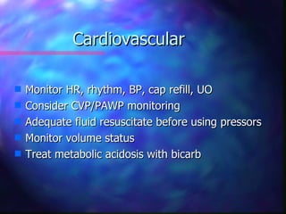 Cardiovascular

s   Monitor HR, rhythm, BP, cap refill, UO
s   Consider CVP/PAWP monitoring
s   Adequate fluid resuscitate before using pressors
s   Monitor volume status
s   Treat metabolic acidosis with bicarb
 