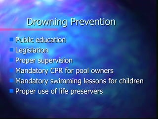 Drowning Prevention
s Public education
s Legislation
s Proper supervision
s Mandatory CPR for pool owners
s Mandatory swimming lessons for children
s Proper use of life preservers
 