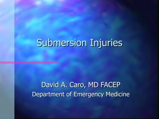 Submersion Injuries



   David A. Caro, MD FACEP
Department of Emergency Medicine
 