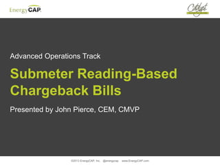 ©2013 EnergyCAP, Inc. @energycap www.EnergyCAP.com
Advanced Operations Track
Submeter Reading-Based
Chargeback Bills
Presented by John Pierce, CEM, CMVP
 