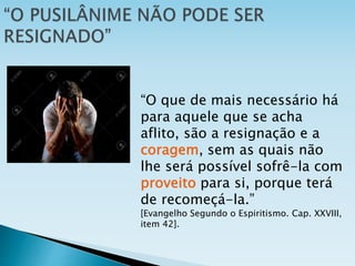 “O que de mais necessário há
para aquele que se acha
aflito, são a resignação e a
coragem, sem as quais não
lhe será possível sofrê-la com
proveito para si, porque terá
de recomeçá-la.”
[Evangelho Segundo o Espiritismo. Cap. XXVIII,
item 42].
 