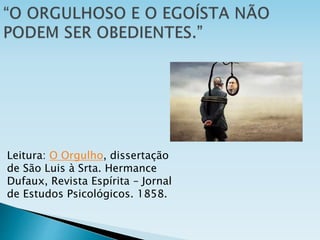 Leitura: O Orgulho, dissertação
de São Luis à Srta. Hermance
Dufaux, Revista Espírita – Jornal
de Estudos Psicológicos. 1858.
 