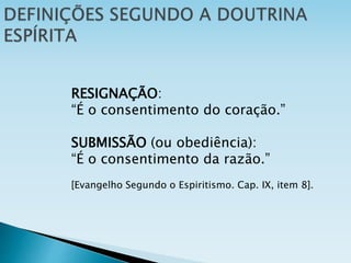 RESIGNAÇÃO:
“É o consentimento do coração.”
SUBMISSÃO (ou obediência):
“É o consentimento da razão.”
[Evangelho Segundo o Espiritismo. Cap. IX, item 8].
 