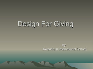 Design For Giving

                     By
       Trivandrum International School
 