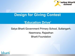 Design for Giving Contest

          ‘Education Drive’
Satya Bharti Government Primary School, Sultangarh,
               Neemrana, Rajasthan
                 Bharti Foundation
 