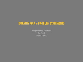 EMPATHY MAP + PROBLEM STATEMENTS
DesignThinking Action Lab
Dan Powell
August 5, 2013
 