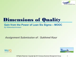 Dimensions of Quality
All Rights Reserved. Copyright @ 2014 Canopus Business Management Group 1
Gain from the Power of Lean Six Sigma – MOOC
By Nilakantasrinivasan
Assignment Submission of : Sukhmel Kaur
 