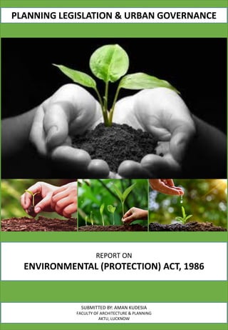 REPORT ON
ENVIRONMENTAL (PROTECTION) ACT, 1986
SUBMITTED BY: AMAN KUDESIA
FACULTY OF ARCHITECTURE & PLANNING
AKTU, LUCKNOW
PLANNING LEGISLATION & URBAN GOVERNANCE
 