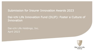 Submission for Insurer Innovation Awards 2023
Dai-ichi Life Innovation Fund (DLIF): Foster a Culture of
Innovation
Dai-ichi Life Holdings, Inc.
April 2023
 