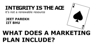 INTEGRITY IS THE ACE
it’s not a renewable resource
WHAT DOES A MARKETING
PLAN INCLUDE?
JEET PAREKH
IIT BHU
 