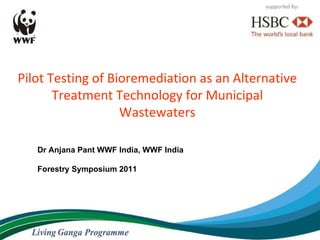 Pilot Testing of Bioremediation as an Alternative
       Treatment Technology for Municipal
                   Wastewaters

   Dr Anjana Pant WWF India, WWF India

   Forestry Symposium 2011
 
