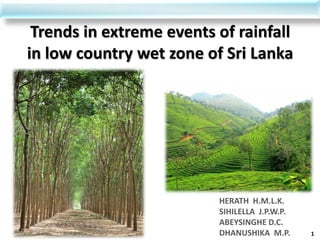 Trends in extreme events of rainfall
in low country wet zone of Sri Lanka




                          HERATH H.M.L.K.
                          SIHILELLA J.P.W.P.
                          ABEYSINGHE D.C.
                          DHANUSHIKA M.P.      1
 