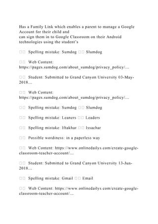Has a Family Link which enables a parent to manage a Google
Account for their child and
can sign them in to Google Classroom on their Android
technologies using the student’s
https://pages.sumdog.com/about_sumdog/privacy_policy/…
-May-
2018…
https://pages.sumdog.com/about_sumdog/privacy_policy/…
-google-
classroom-teacher-account/…
-Jun-
2018…
-google-
classroom-teacher-account/…
 